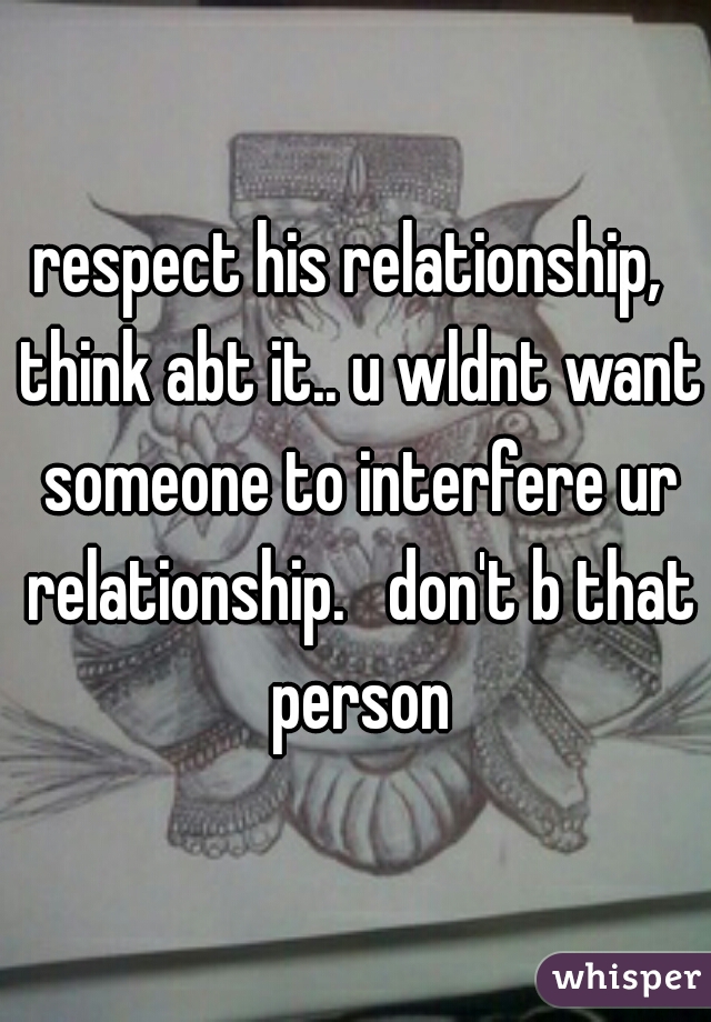 respect his relationship,  think abt it.. u wldnt want someone to interfere ur relationship.   don't b that person