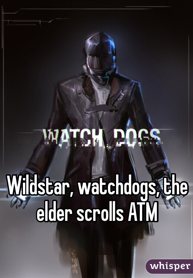Wildstar, watchdogs, the elder scrolls ATM