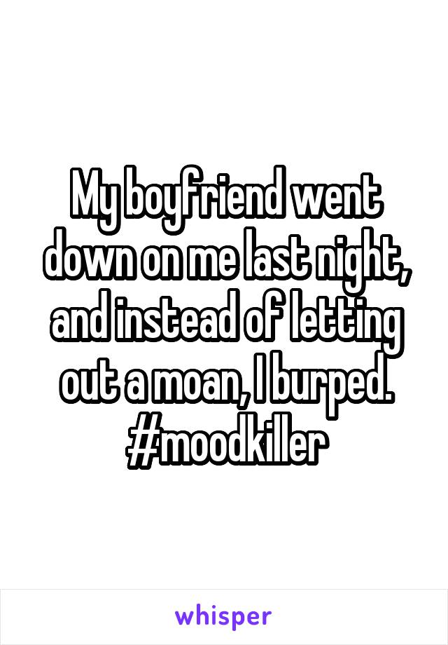 My boyfriend went down on me last night, and instead of letting out a moan, I burped. #moodkiller