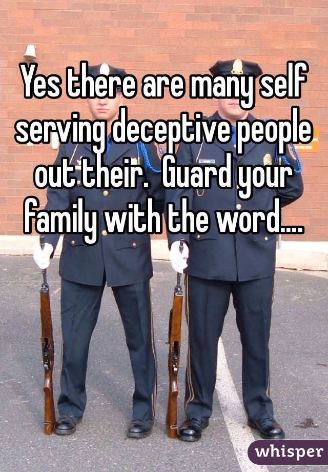 Yes there are many self serving deceptive people out their.  Guard your family with the word....