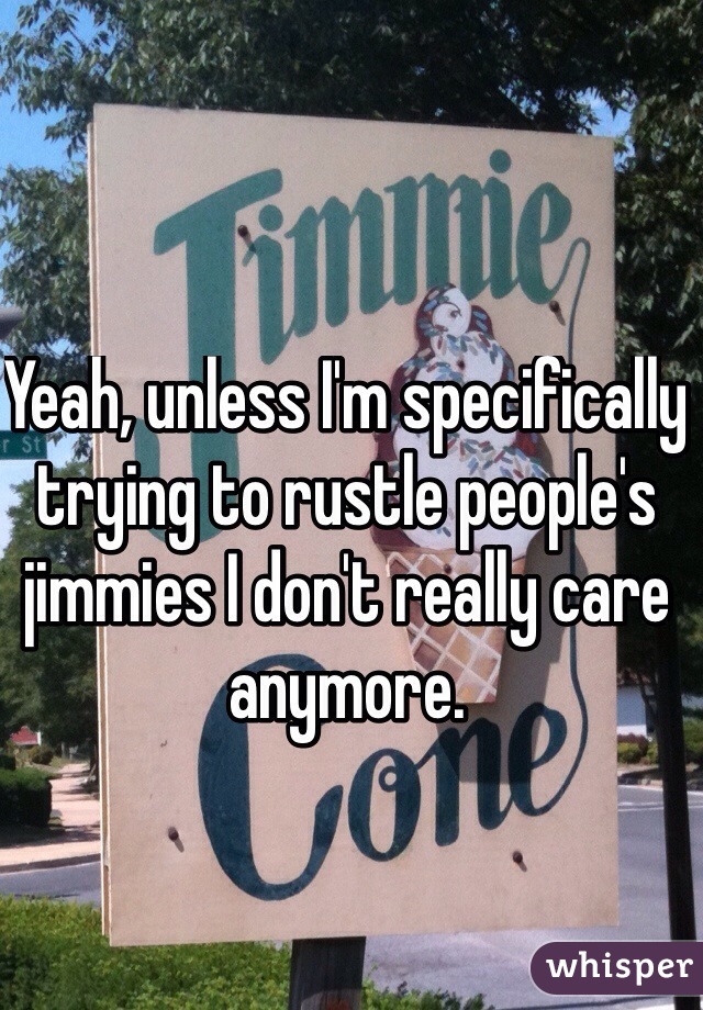 Yeah, unless I'm specifically trying to rustle people's jimmies I don't really care anymore.