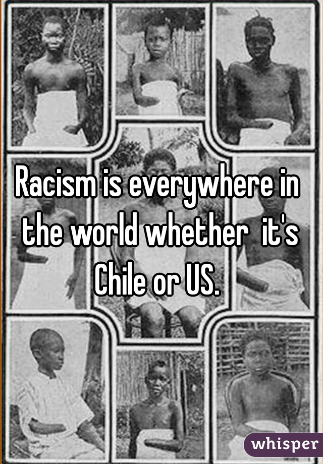 Racism is everywhere in the world whether  it's Chile or US. 