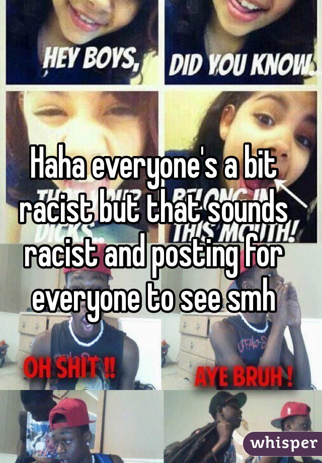 Haha everyone's a bit racist but that sounds racist and posting for everyone to see smh 