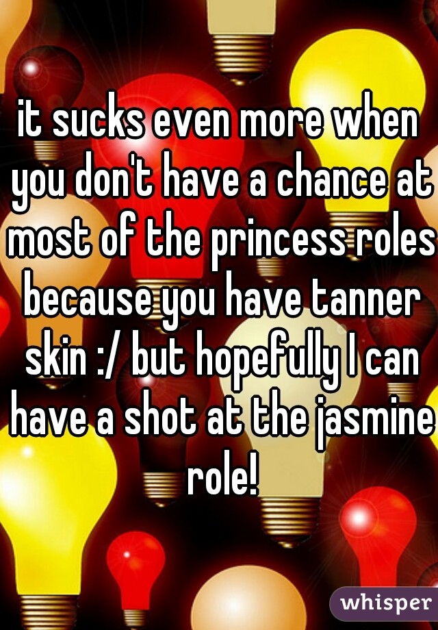 it sucks even more when you don't have a chance at most of the princess roles because you have tanner skin :/ but hopefully I can have a shot at the jasmine role!