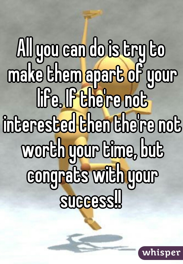 All you can do is try to make them apart of your life. If the're not interested then the're not worth your time, but congrats with your success!! 