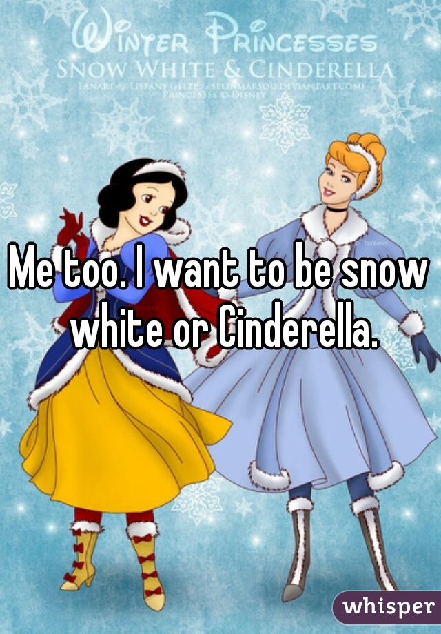 Me too. I want to be snow white or Cinderella.