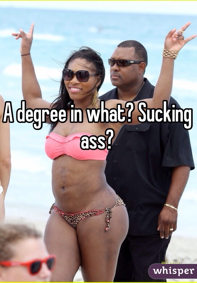 A degree in what? Sucking ass?