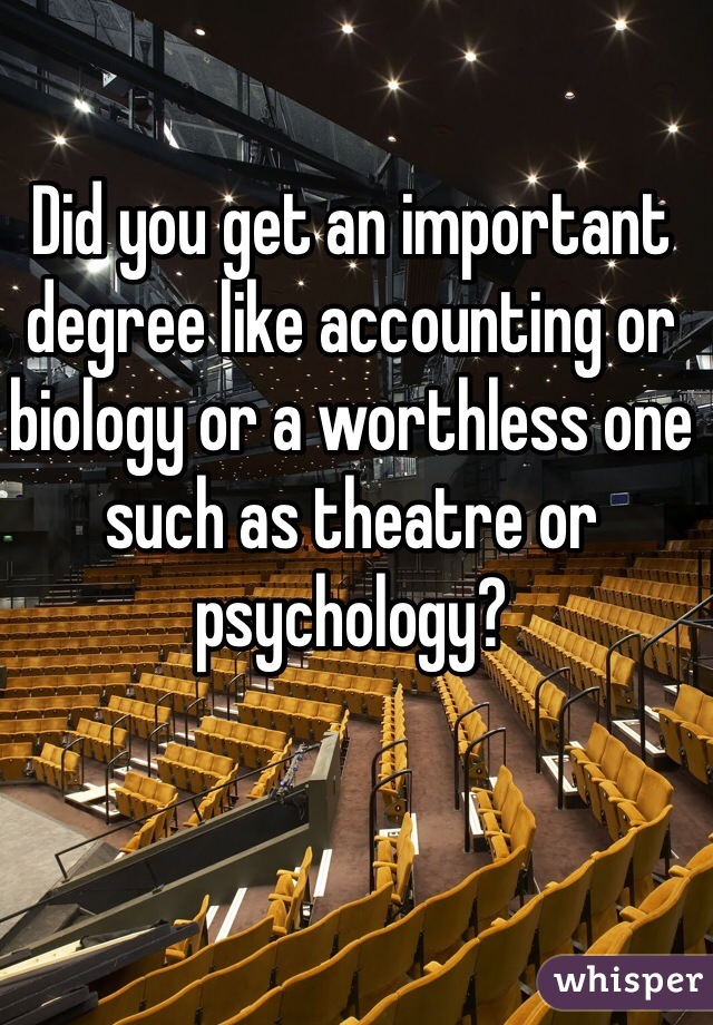 Did you get an important degree like accounting or biology or a worthless one such as theatre or psychology?