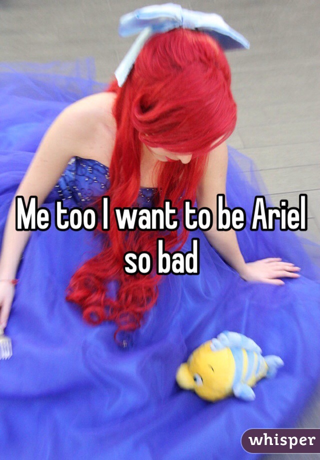 Me too I want to be Ariel so bad 