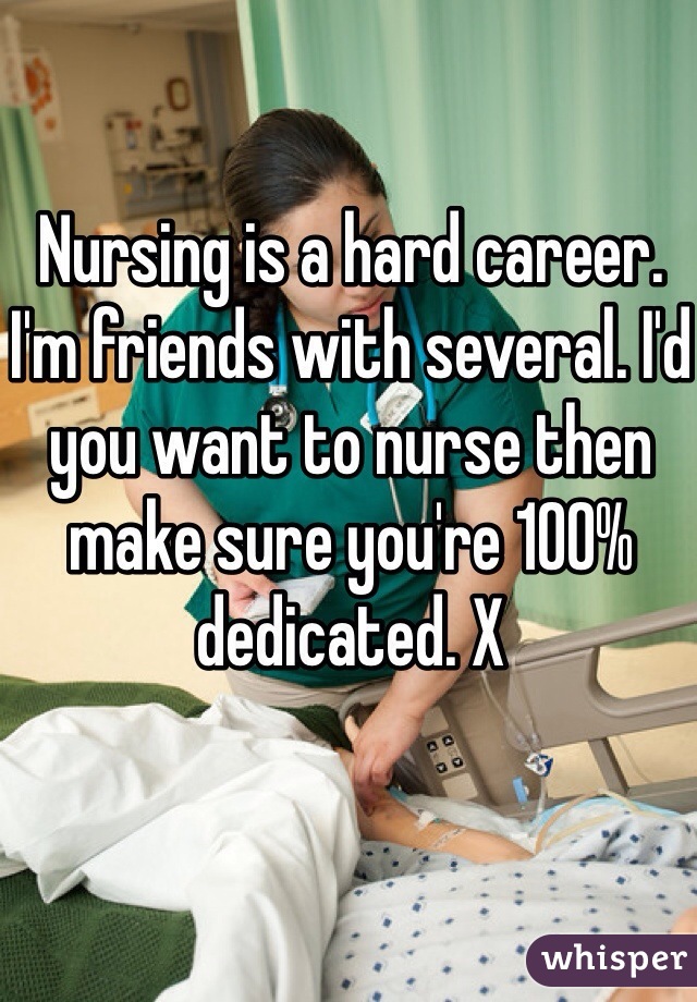 Nursing is a hard career. I'm friends with several. I'd you want to nurse then make sure you're 100% dedicated. X 