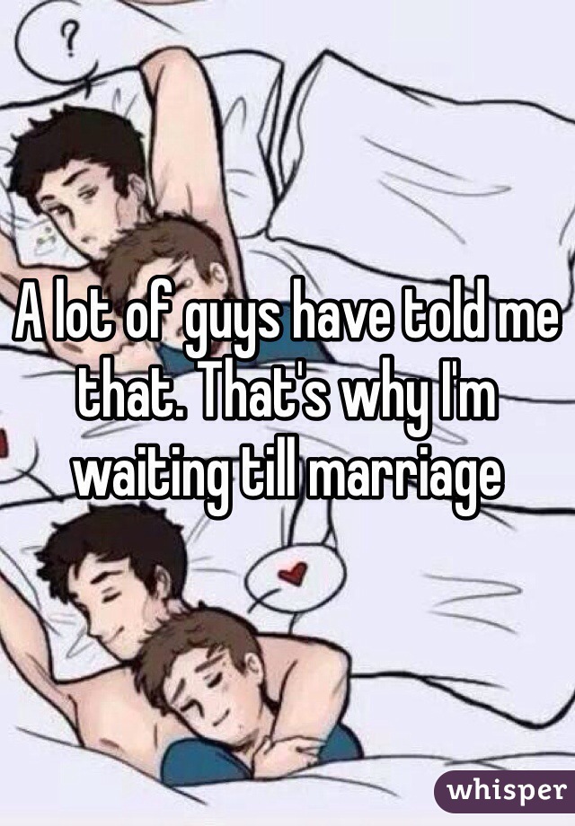 A lot of guys have told me that. That's why I'm waiting till marriage 