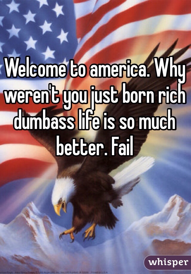 Welcome to america. Why weren't you just born rich dumbass life is so much better. Fail