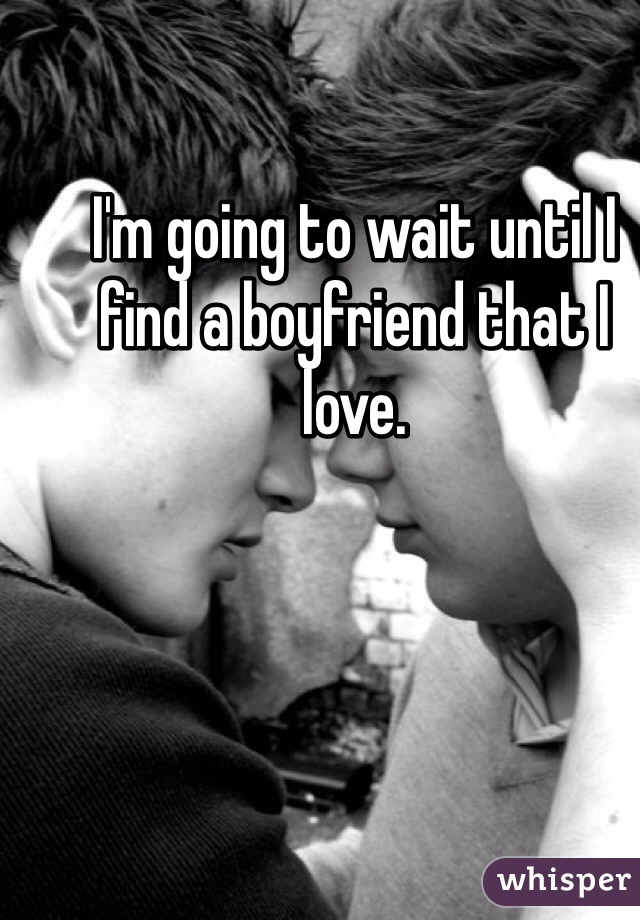 I'm going to wait until I find a boyfriend that I love.