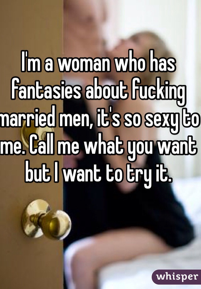 Im a woman who has fantasies about fucking married men, its so sexy to