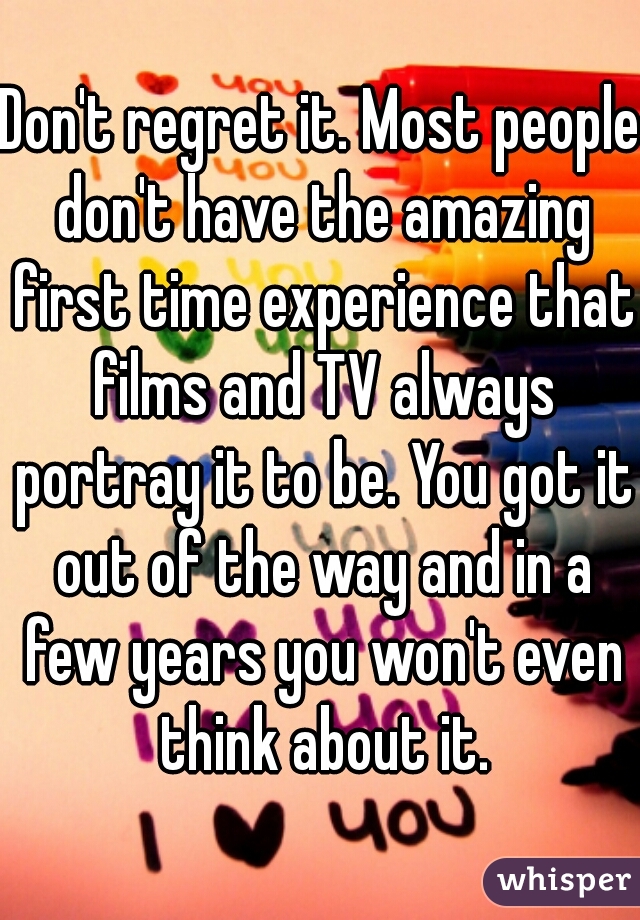 Don't regret it. Most people don't have the amazing first time experience that films and TV always portray it to be. You got it out of the way and in a few years you won't even think about it.