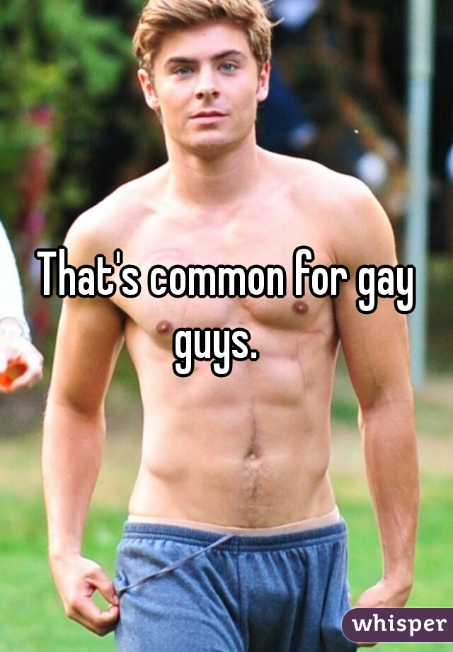 That's common for gay guys.   