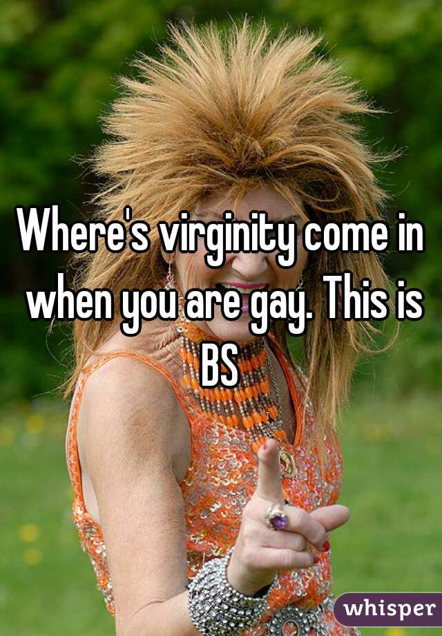 Where's virginity come in when you are gay. This is BS 