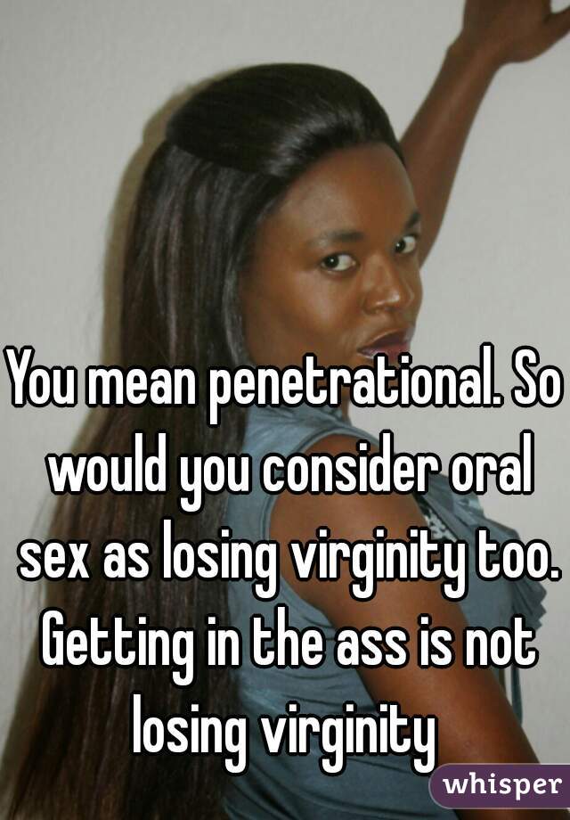 You mean penetrational. So would you consider oral sex as losing virginity too. Getting in the ass is not losing virginity 