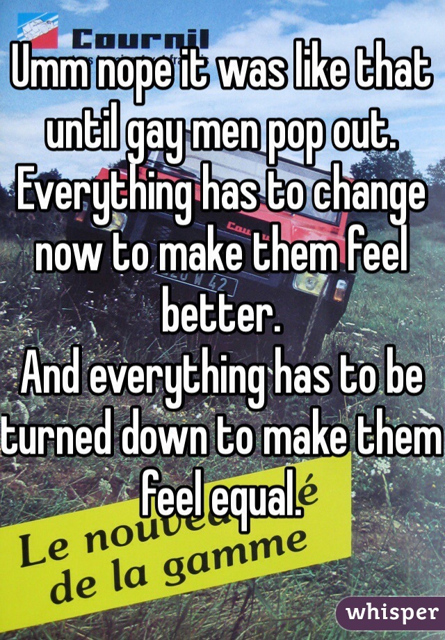 Umm nope it was like that until gay men pop out.
Everything has to change now to make them feel better.
And everything has to be turned down to make them feel equal.

