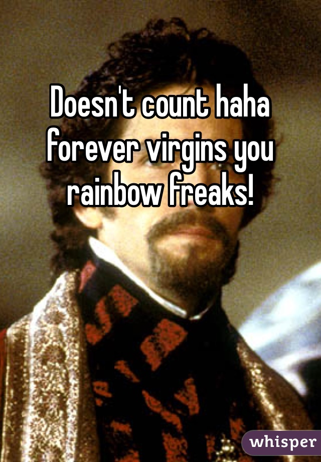 Doesn't count haha forever virgins you rainbow freaks!