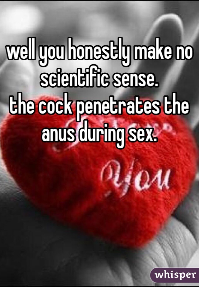 well you honestly make no scientific sense.
the cock penetrates the anus during sex. 