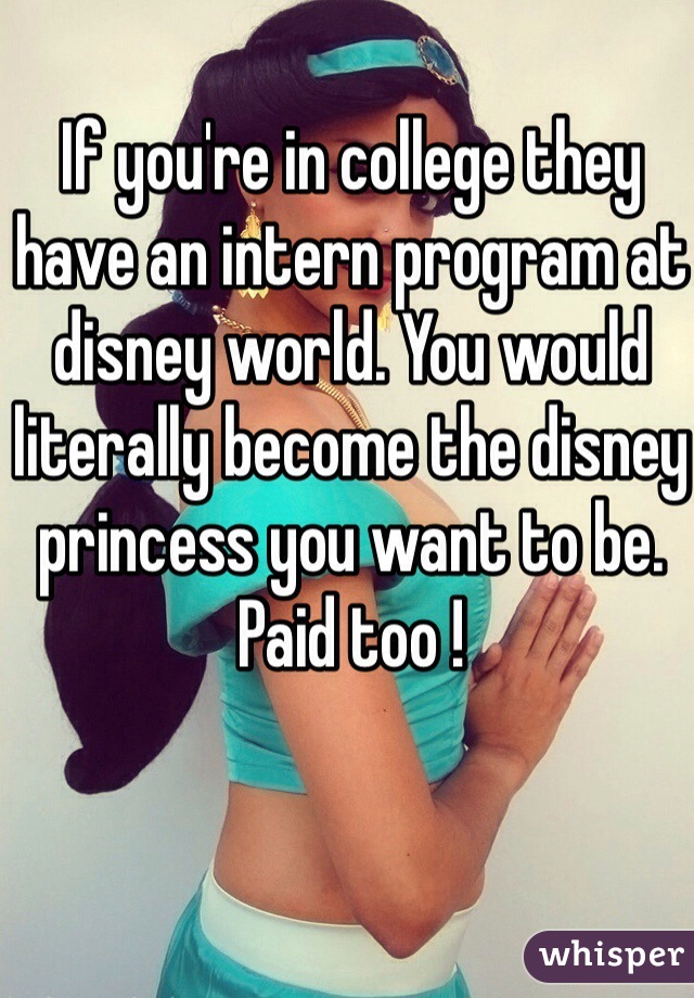 If you're in college they have an intern program at disney world. You would literally become the disney princess you want to be. Paid too !