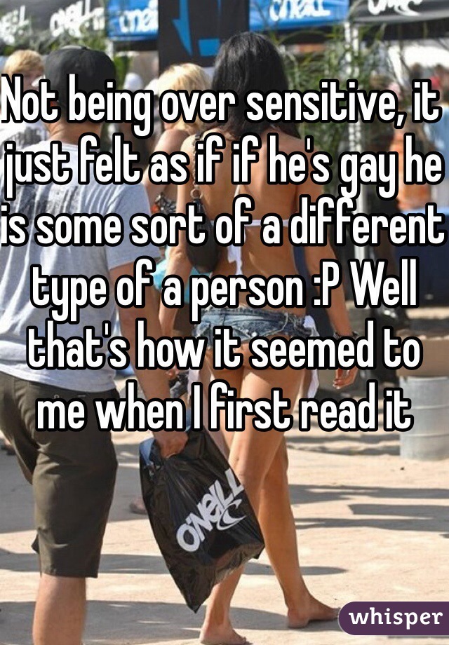 Not being over sensitive, it just felt as if if he's gay he is some sort of a different type of a person :P Well that's how it seemed to me when I first read it 