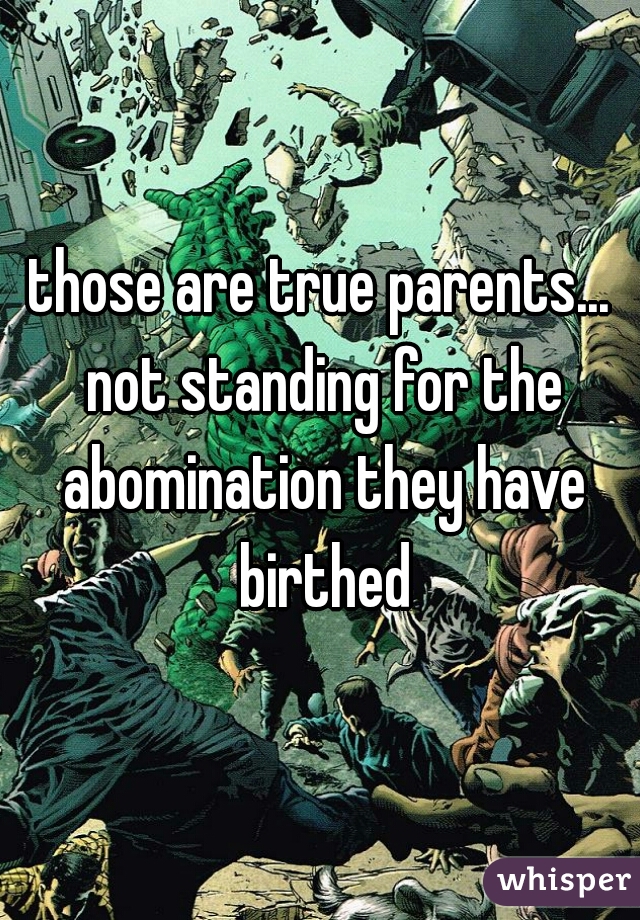 those are true parents... not standing for the abomination they have birthed