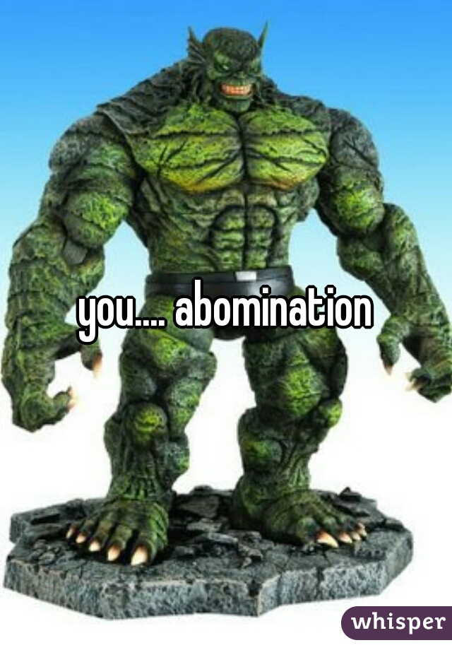 you.... abomination