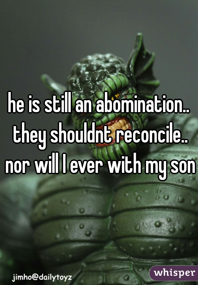 he is still an abomination.. they shouldnt reconcile.. nor will I ever with my son.