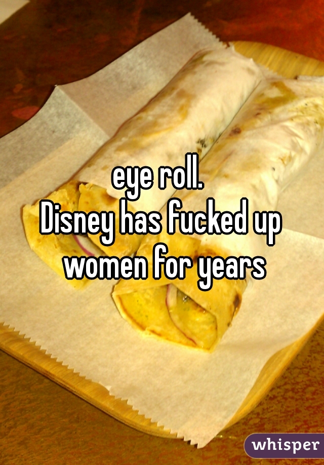 eye roll. 
Disney has fucked up women for years