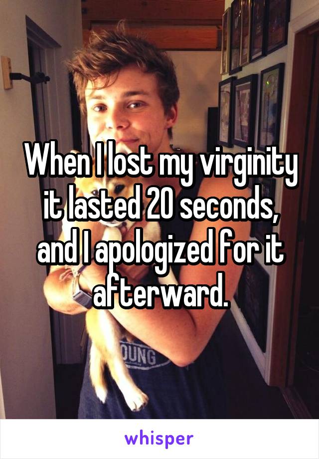 When I lost my virginity it lasted 20 seconds, and I apologized for it afterward.