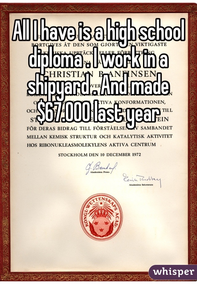 All I have is a high school diploma . I work in a shipyard . And made $67.000 last year  