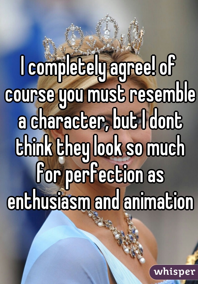 I completely agree! of course you must resemble a character, but I dont think they look so much for perfection as enthusiasm and animation