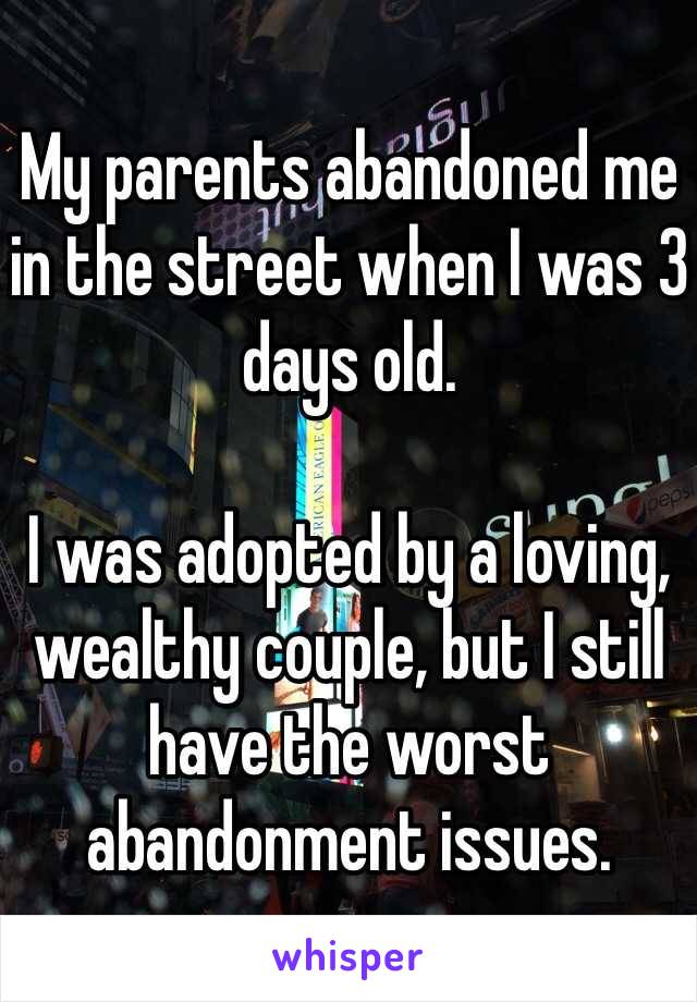 My parents abandoned me in the street when I was 3 days old. 

I was adopted by a loving, wealthy couple, but I still have the worst abandonment issues.