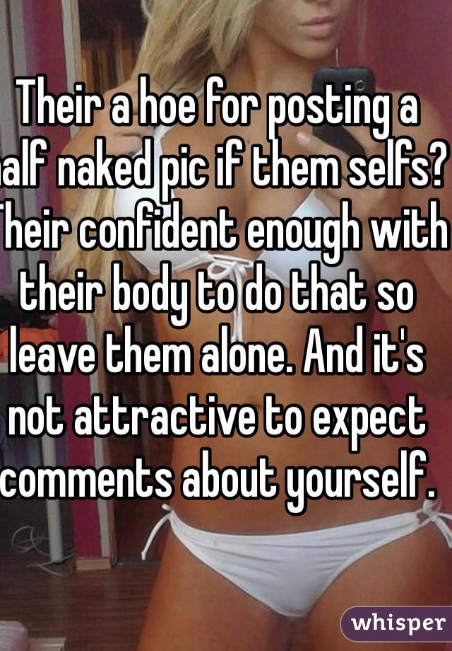 Their a hoe for posting a half naked pic if them selfs? Their confident enough with their body to do that so leave them alone. And it's not attractive to expect comments about yourself.  