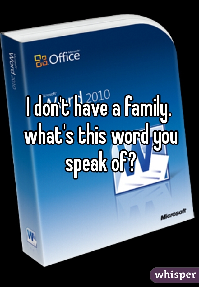 I don't have a family. what's this word you speak of?