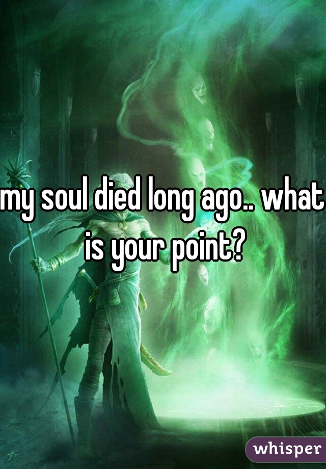 my soul died long ago.. what is your point?