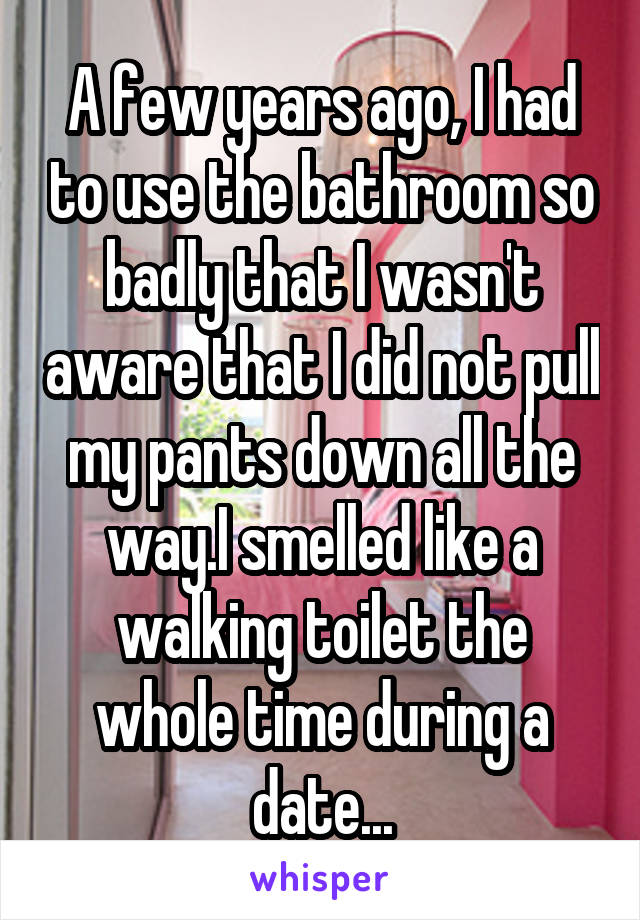 A few years ago, I had to use the bathroom so badly that I wasn't aware that I did not pull my pants down all the way.I smelled like a walking toilet the whole time during a date...