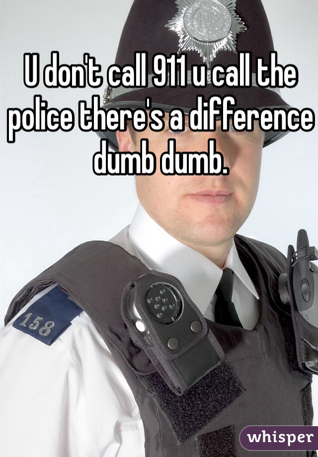 U don't call 911 u call the police there's a difference dumb dumb.