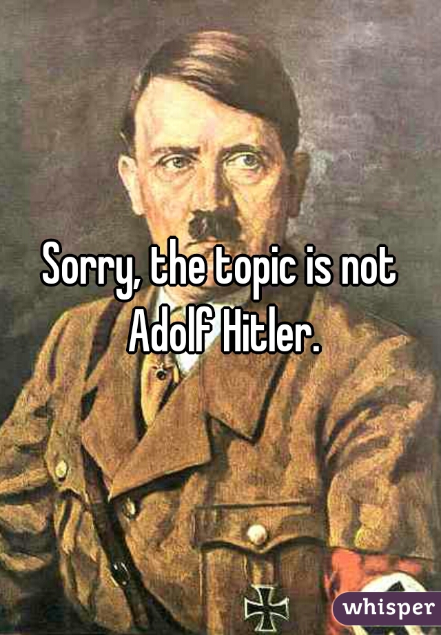 Sorry, the topic is not Adolf Hitler.