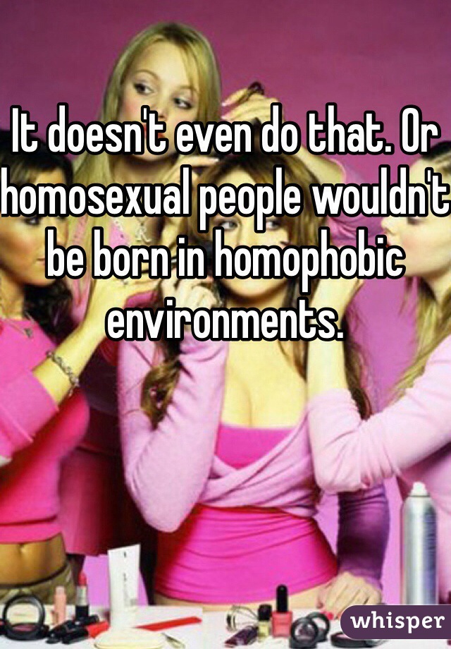 It doesn't even do that. Or homosexual people wouldn't be born in homophobic environments.