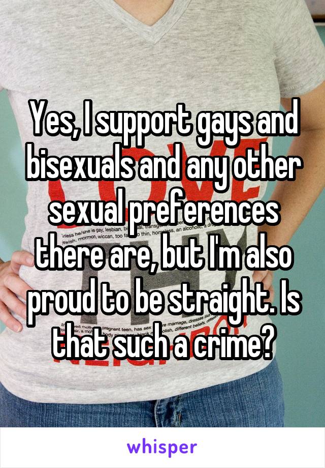 Yes, I support gays and bisexuals and any other sexual preferences there are, but I'm also proud to be straight. Is that such a crime?