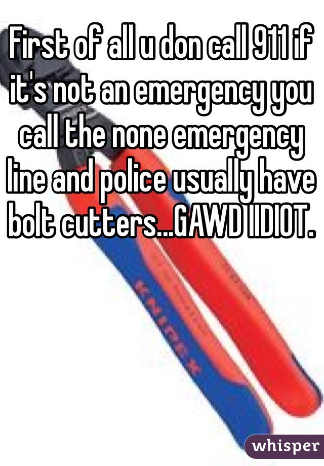 First of all u don call 911 if it's not an emergency you call the none emergency line and police usually have bolt cutters...GAWD IIDIOT. 