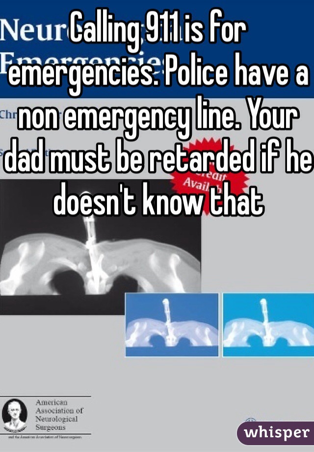 Calling 911 is for emergencies. Police have a non emergency line. Your dad must be retarded if he doesn't know that