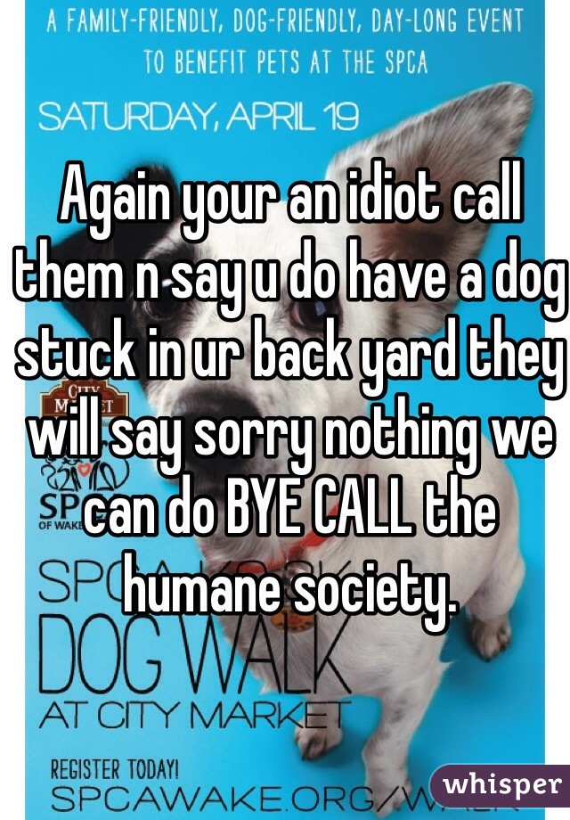 Again your an idiot call them n say u do have a dog stuck in ur back yard they will say sorry nothing we can do BYE CALL the humane society.