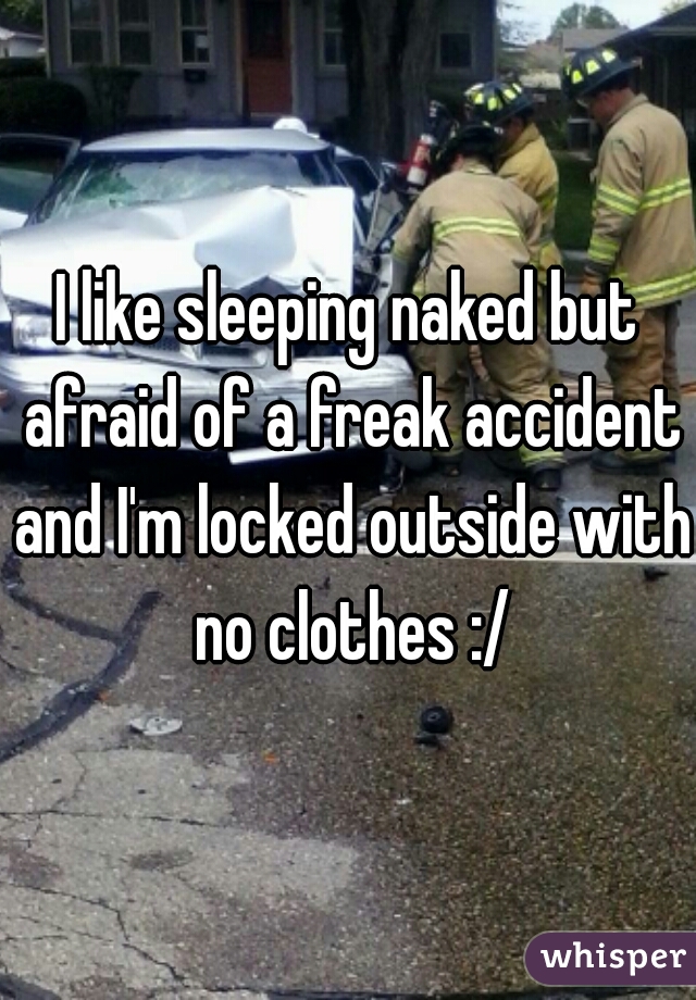 I like sleeping naked but afraid of a freak accident and I'm locked outside with no clothes :/