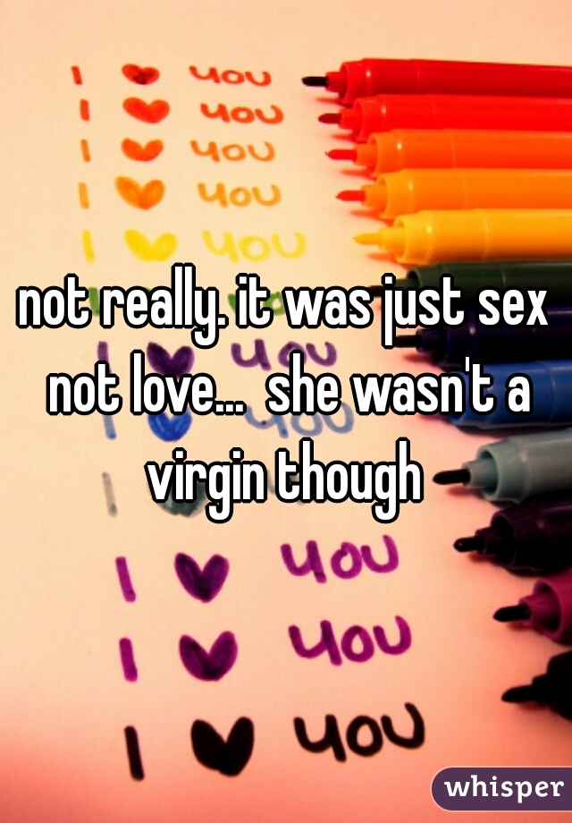 not really. it was just sex not love...  she wasn't a virgin though 