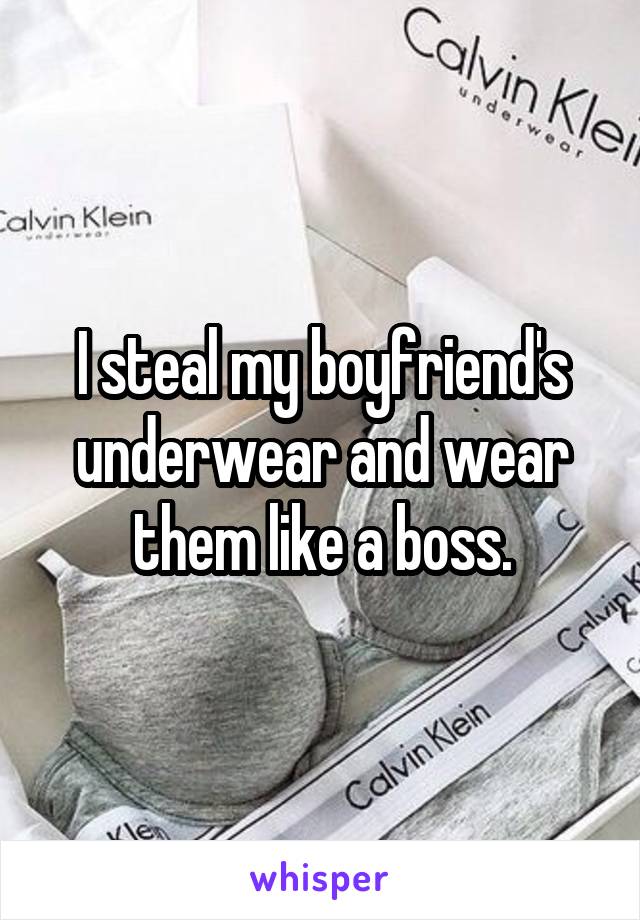 I steal my boyfriend's underwear and wear them like a boss.