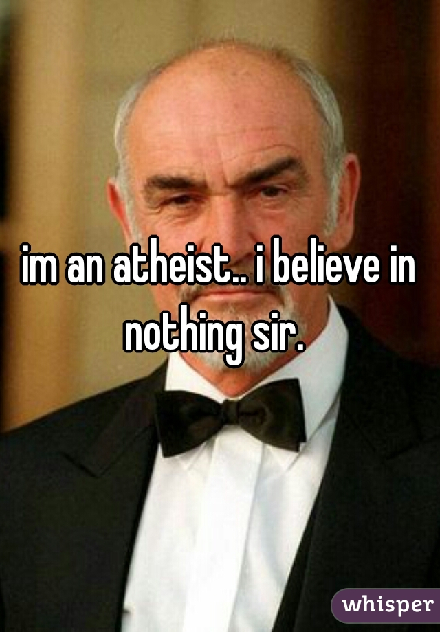 im an atheist.. i believe in nothing sir.  